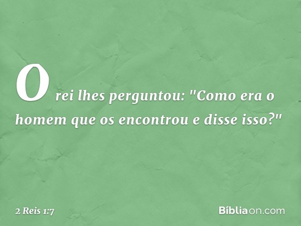 O rei lhes perguntou: "Como era o homem que os encontrou e disse isso?" -- 2 Reis 1:7