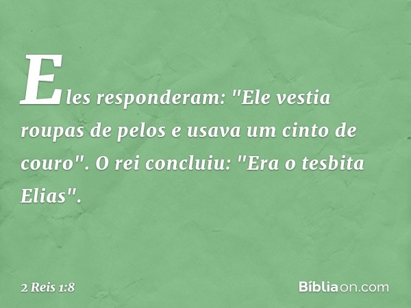 Eles responderam: "Ele vestia roupas de pelos e usava um cinto de couro".
O rei concluiu: "Era o tesbita Elias". -- 2 Reis 1:8