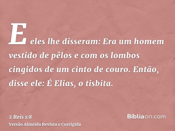 E eles lhe disseram: Era um homem vestido de pêlos e com os lombos cingidos de um cinto de couro. Então, disse ele: É Elias, o tisbita.