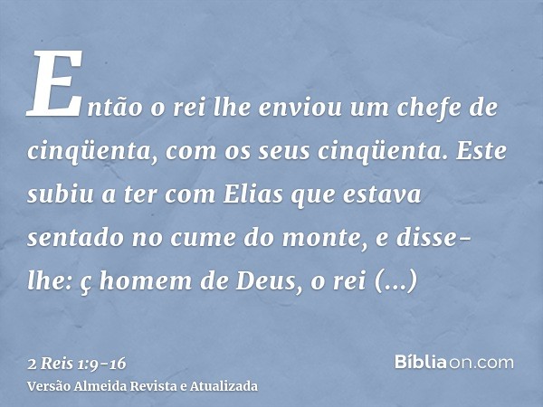 Então o rei lhe enviou um chefe de cinqüenta, com os seus cinqüenta. Este subiu a ter com Elias que estava sentado no cume do monte, e disse-lhe: ç homem de Deu