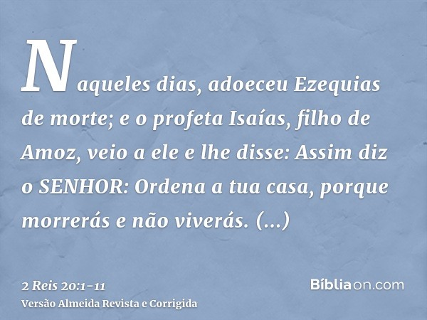 Naqueles dias, adoeceu Ezequias de morte; e o profeta Isaías, filho de Amoz, veio a ele e lhe disse: Assim diz o SENHOR: Ordena a tua casa, porque morrerás e nã