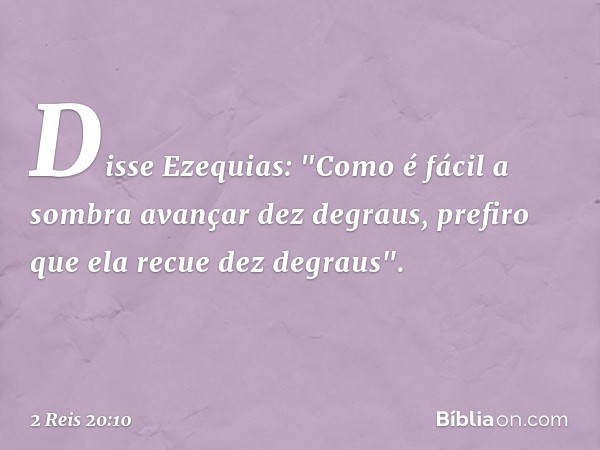 Disse Ezequias: "Como é fácil a sombra avançar dez degraus, prefiro que ela recue dez degraus". -- 2 Reis 20:10