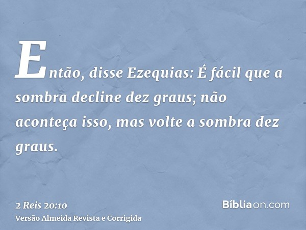 Então, disse Ezequias: É fácil que a sombra decline dez graus; não aconteça isso, mas volte a sombra dez graus.