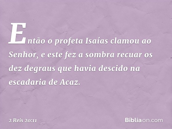 Então o profeta Isaías clamou ao Senhor, e este fez a sombra recuar os dez degraus que havia descido na escadaria de Acaz. -- 2 Reis 20:11