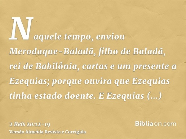 Naquele tempo, enviou Merodaque-Baladã, filho de Baladã, rei de Babilônia, cartas e um presente a Ezequias; porque ouvira que Ezequias tinha estado doente.E Eze