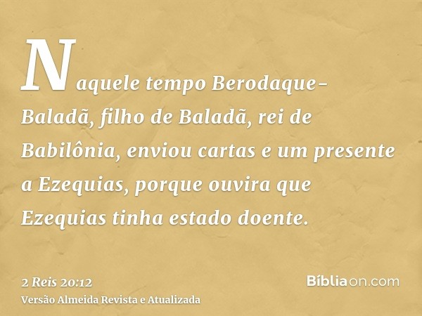 Naquele tempo Berodaque-Baladã, filho de Baladã, rei de Babilônia, enviou cartas e um presente a Ezequias, porque ouvira que Ezequias tinha estado doente.