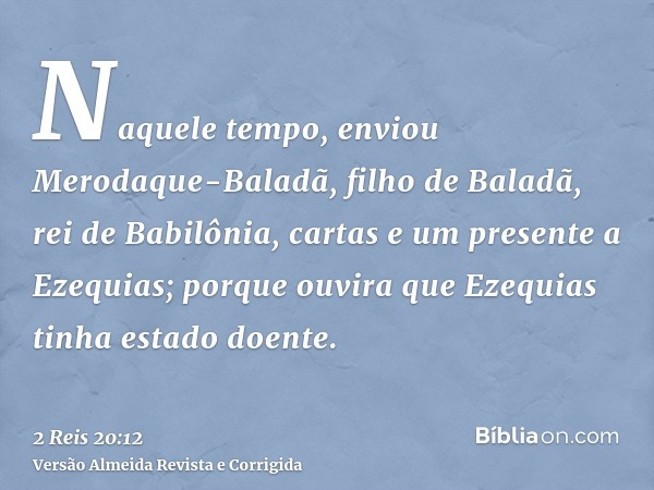 Naquele tempo, enviou Merodaque-Baladã, filho de Baladã, rei de Babilônia, cartas e um presente a Ezequias; porque ouvira que Ezequias tinha estado doente.