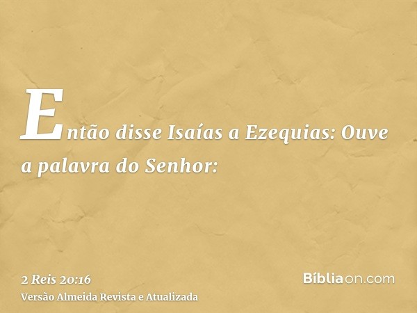 Então disse Isaías a Ezequias: Ouve a palavra do Senhor: