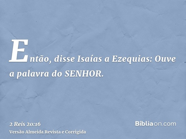 Então, disse Isaías a Ezequias: Ouve a palavra do SENHOR.