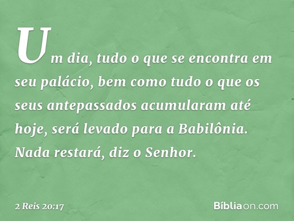 'Um dia, tudo o que se encontra em seu palácio, bem como tudo o que os seus antepassados acumularam até hoje, será levado para a Babilônia. Nada restará', diz o