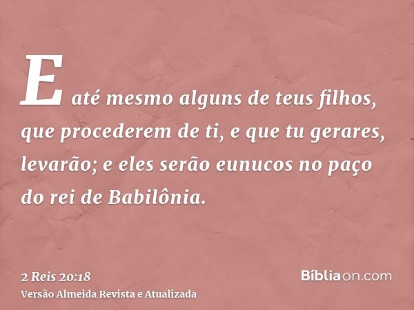 E até mesmo alguns de teus filhos, que procederem de ti, e que tu gerares, levarão; e eles serão eunucos no paço do rei de Babilônia.