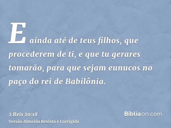 E ainda até de teus filhos, que procederem de ti, e que tu gerares tomarão, para que sejam eunucos no paço do rei de Babilônia.