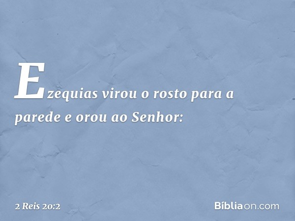 Ezequias virou o rosto para a parede e orou ao Senhor: -- 2 Reis 20:2