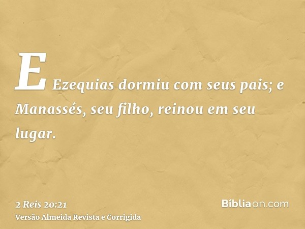 E Ezequias dormiu com seus pais; e Manassés, seu filho, reinou em seu lugar.
