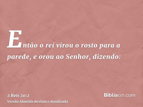 Então o rei virou o rosto para a parede, e orou ao Senhor, dizendo: