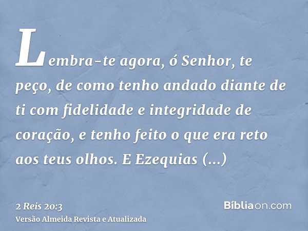 Lembra-te agora, ó Senhor, te peço, de como tenho andado diante de ti com fidelidade e integridade de coração, e tenho feito o que era reto aos teus olhos. E Ez