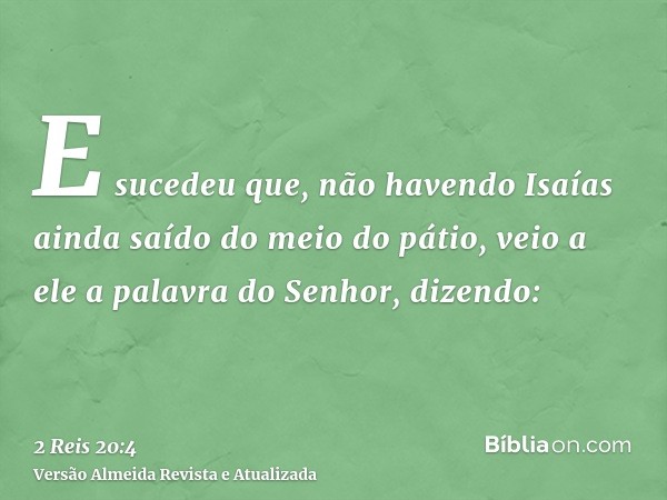 E sucedeu que, não havendo Isaías ainda saído do meio do pátio, veio a ele a palavra do Senhor, dizendo: