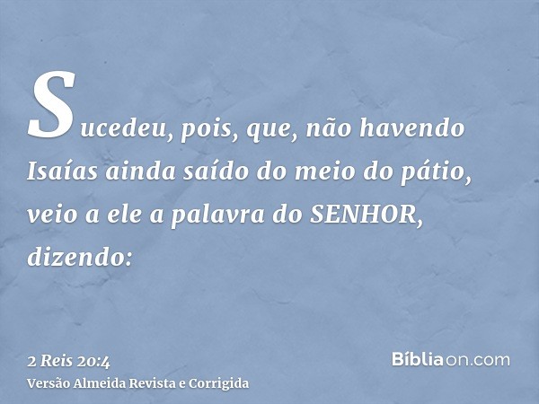 Sucedeu, pois, que, não havendo Isaías ainda saído do meio do pátio, veio a ele a palavra do SENHOR, dizendo:
