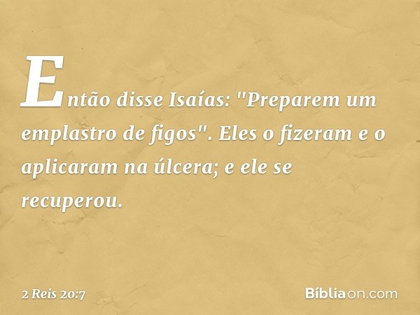 Então disse Isaías: "Preparem um emplastro de figos". Eles o fizeram e o aplicaram na úlcera; e ele se recuperou. -- 2 Reis 20:7