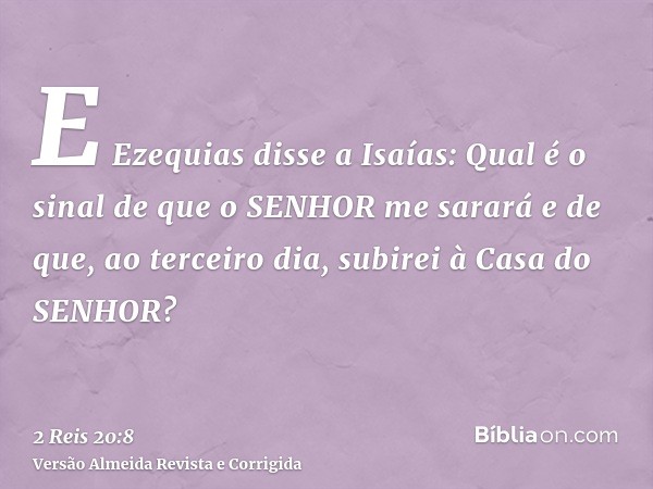 E Ezequias disse a Isaías: Qual é o sinal de que o SENHOR me sarará e de que, ao terceiro dia, subirei à Casa do SENHOR?