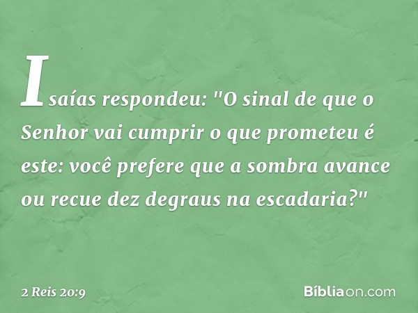 Isaías respondeu: "O sinal de que o Senhor vai cumprir o que prometeu é este: você prefere que a sombra avance ou recue dez degraus na escadaria?" -- 2 Reis 20: