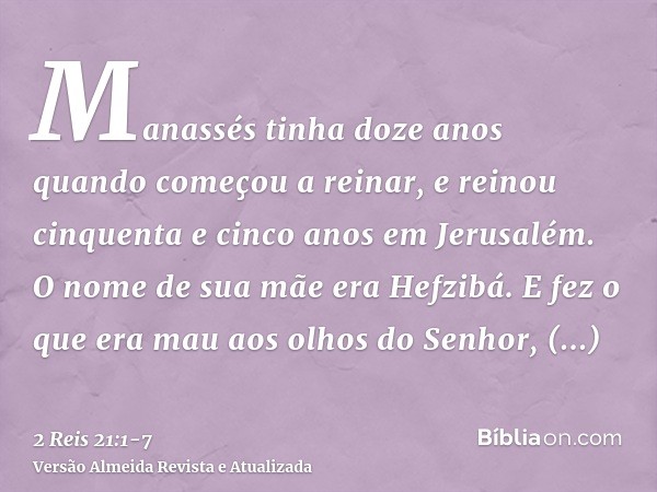 Manassés tinha doze anos quando começou a reinar, e reinou cinquenta e cinco anos em Jerusalém. O nome de sua mãe era Hefzibá.E fez o que era mau aos olhos do S