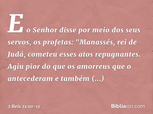 E o Senhor disse por meio dos seus servos, os profetas: "Manassés, rei de Judá, cometeu esses atos repugnantes. Agiu pior do que os amorreus que o antecederam e