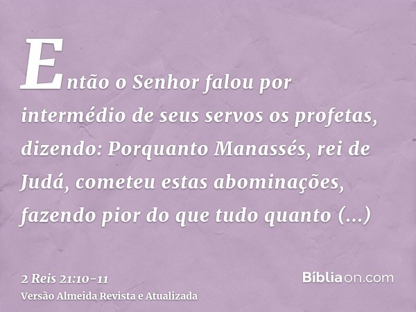 Então o Senhor falou por intermédio de seus servos os profetas, dizendo:Porquanto Manassés, rei de Judá, cometeu estas abominações, fazendo pior do que tudo qua