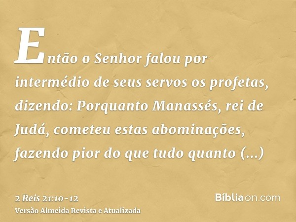 Então o Senhor falou por intermédio de seus servos os profetas, dizendo:Porquanto Manassés, rei de Judá, cometeu estas abominações, fazendo pior do que tudo qua