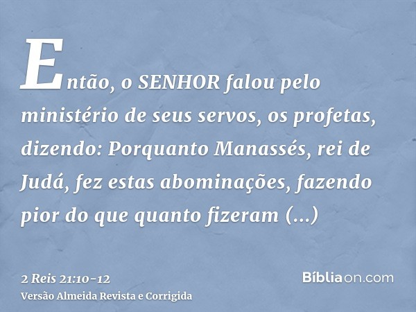 Então, o SENHOR falou pelo ministério de seus servos, os profetas, dizendo:Porquanto Manassés, rei de Judá, fez estas abominações, fazendo pior do que quanto fi