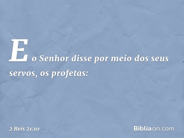 E o Senhor disse por meio dos seus servos, os profetas: -- 2 Reis 21:10