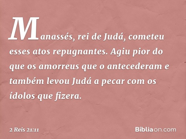 "Manassés, rei de Judá, cometeu esses atos repugnantes. Agiu pior do que os amorreus que o antecederam e também levou Judá a pecar com os ídolos que fizera. -- 