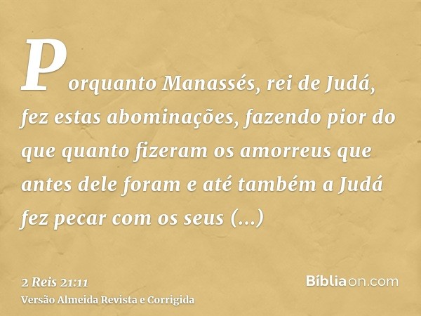 Porquanto Manassés, rei de Judá, fez estas abominações, fazendo pior do que quanto fizeram os amorreus que antes dele foram e até também a Judá fez pecar com os