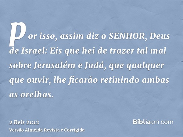 por isso, assim diz o SENHOR, Deus de Israel: Eis que hei de trazer tal mal sobre Jerusalém e Judá, que qualquer que ouvir, lhe ficarão retinindo ambas as orelh