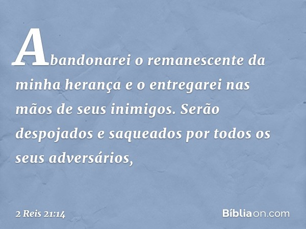 Abandonarei o remanescente da minha herança e o entregarei nas mãos de seus inimigos. Serão despojados e saqueados por todos os seus adversários, -- 2 Reis 21:1