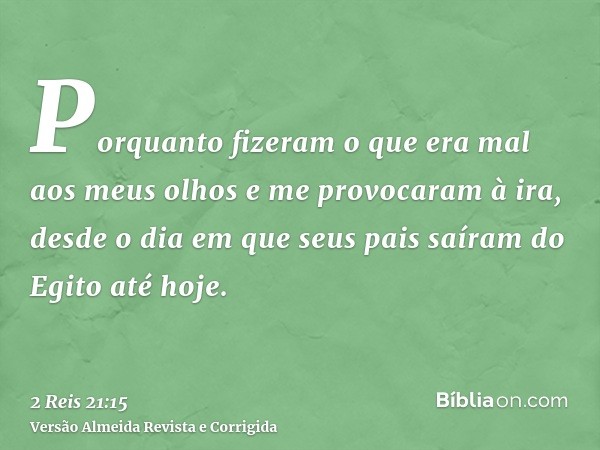 Porquanto fizeram o que era mal aos meus olhos e me provocaram à ira, desde o dia em que seus pais saíram do Egito até hoje.