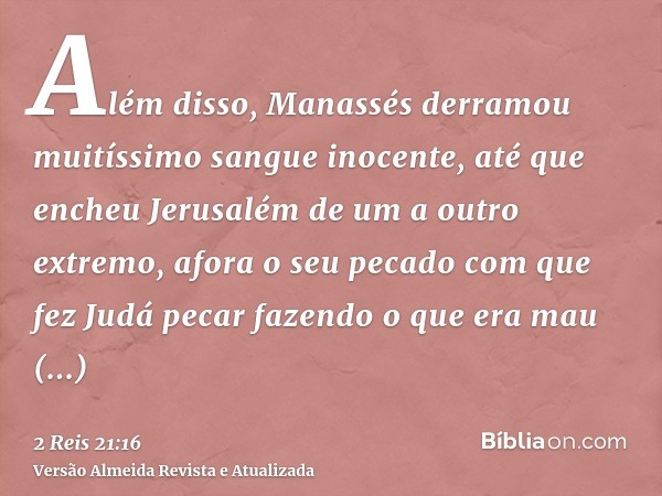 Além disso, Manassés derramou muitíssimo sangue inocente, até que encheu Jerusalém de um a outro extremo, afora o seu pecado com que fez Judá pecar fazendo o qu