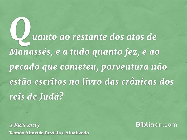 Quanto ao restante dos atos de Manassés, e a tudo quanto fez, e ao pecado que cometeu, porventura não estão escritos no livro das crônicas dos reis de Judá?