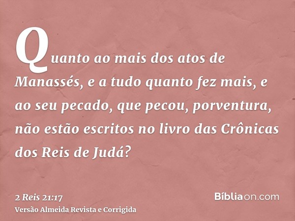 Quanto ao mais dos atos de Manassés, e a tudo quanto fez mais, e ao seu pecado, que pecou, porventura, não estão escritos no livro das Crônicas dos Reis de Judá