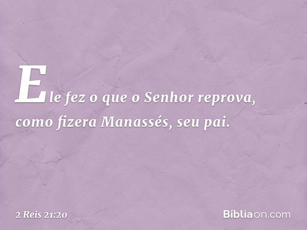 Ele fez o que o ­Senhor reprova, como fizera Manassés, seu pai. -- 2 Reis 21:20