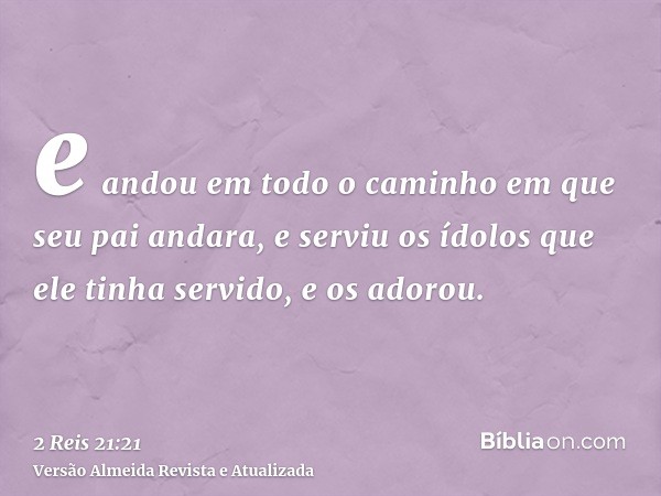 e andou em todo o caminho em que seu pai andara, e serviu os ídolos que ele tinha servido, e os adorou.