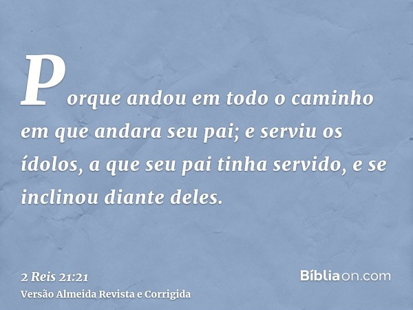 Porque andou em todo o caminho em que andara seu pai; e serviu os ídolos, a que seu pai tinha servido, e se inclinou diante deles.