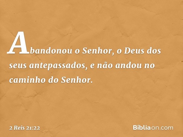 Abandonou o Senhor, o Deus dos seus antepassados, e não andou no caminho do Senhor. -- 2 Reis 21:22