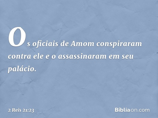 Os oficiais de Amom conspiraram contra ele e o assassinaram em seu palácio. -- 2 Reis 21:23