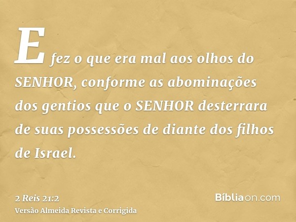 E fez o que era mal aos olhos do SENHOR, conforme as abominações dos gentios que o SENHOR desterrara de suas possessões de diante dos filhos de Israel.