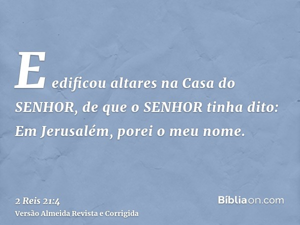 E edificou altares na Casa do SENHOR, de que o SENHOR tinha dito: Em Jerusalém, porei o meu nome.