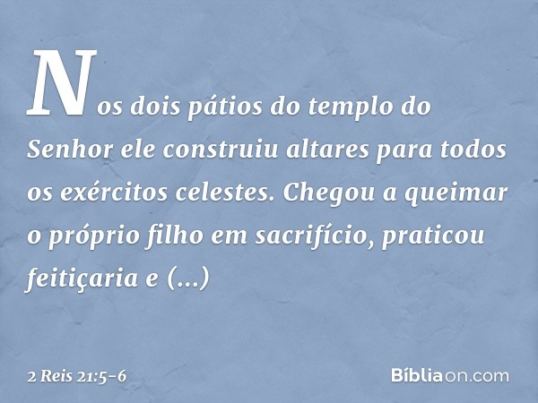 Nos dois pátios do templo do Senhor ele construiu altares para todos os exércitos celestes. Chegou a queimar o próprio filho em sacrifício, praticou feitiçaria 