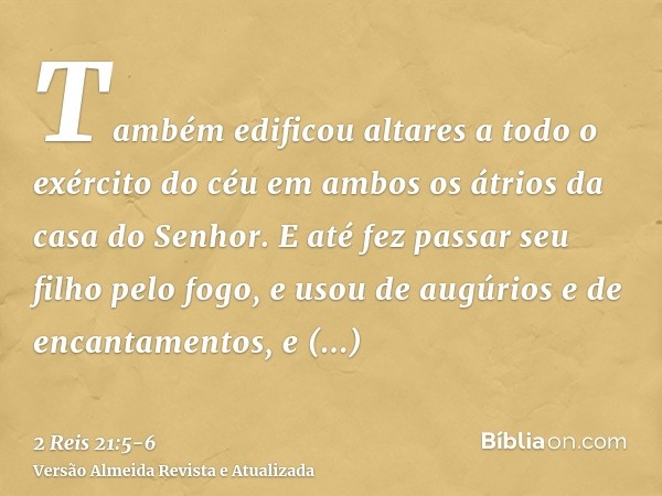 Também edificou altares a todo o exército do céu em ambos os átrios da casa do Senhor.E até fez passar seu filho pelo fogo, e usou de augúrios e de encantamento