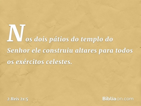 Nos dois pátios do templo do Senhor ele construiu altares para todos os exércitos celestes. -- 2 Reis 21:5