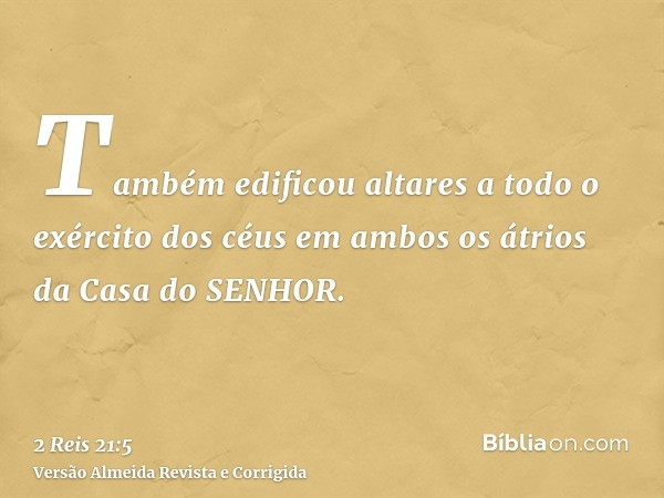Também edificou altares a todo o exército dos céus em ambos os átrios da Casa do SENHOR.